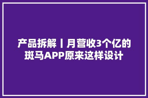 产品拆解丨月营收3个亿的斑马APP原来这样设计