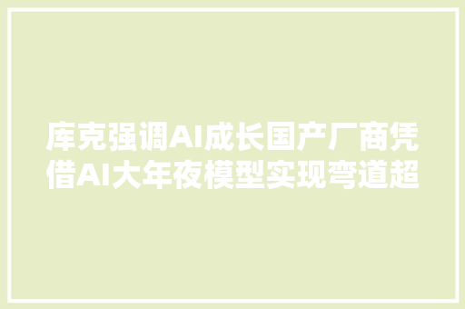 库克强调AI成长国产厂商凭借AI大年夜模型实现弯道超车