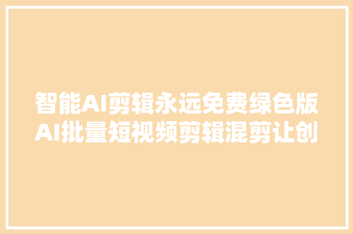 智能AI剪辑永远免费绿色版AI批量短视频剪辑混剪让创意无限