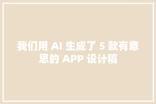 我们用 AI 生成了 5 款有意思的 APP 设计稿