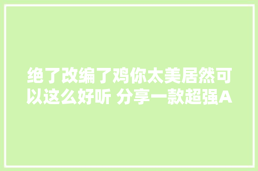 绝了改编了鸡你太美居然可以这么好听 分享一款超强AI神器