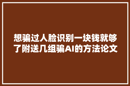 想骗过人脸识别一块钱就够了附送几组骗AI的方法论文