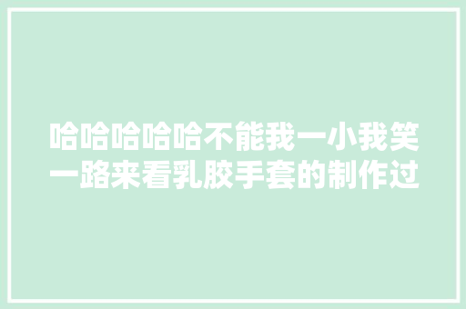 哈哈哈哈哈不能我一小我笑一路来看乳胶手套的制作过程