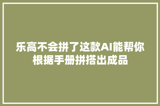 乐高不会拼了这款AI能帮你根据手册拼搭出成品