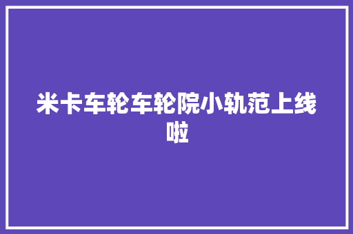 米卡车轮车轮院小轨范上线啦