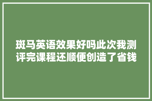 斑马英语效果好吗此次我测评完课程还顺便创造了省钱攻略