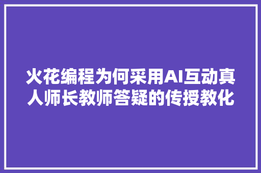 火花编程为何采用AI互动真人师长教师答疑的传授教化模式