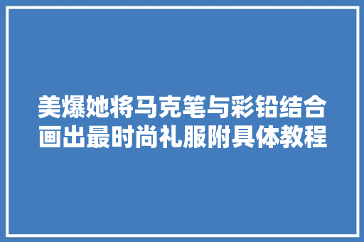 美爆她将马克笔与彩铅结合画出最时尚礼服附具体教程