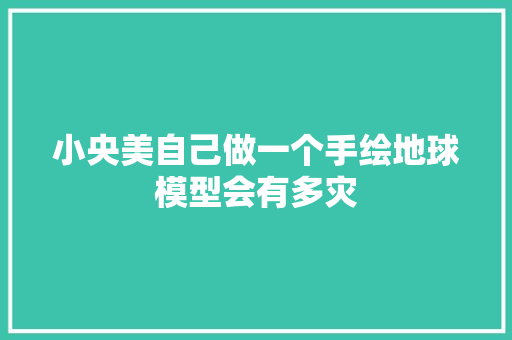 小央美自己做一个手绘地球模型会有多灾