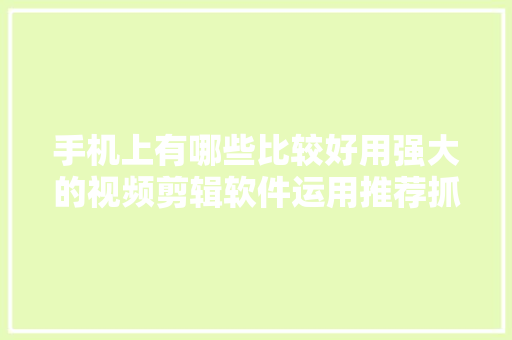 手机上有哪些比较好用强大的视频剪辑软件运用推荐抓紧收藏