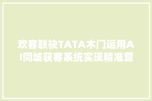 欢客联袂TATA木门运用AI同城获客系统实现精准营销