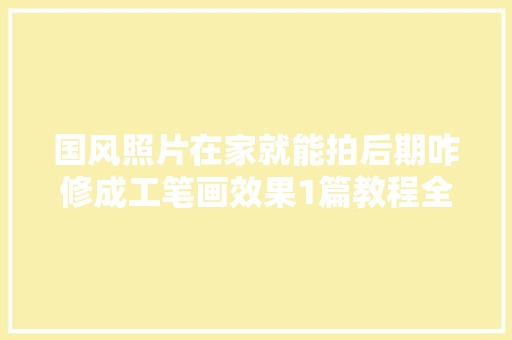 国风照片在家就能拍后期咋修成工笔画效果1篇教程全部讲解