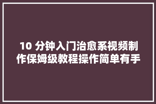 10 分钟入门治愈系视频制作保姆级教程操作简单有手就会