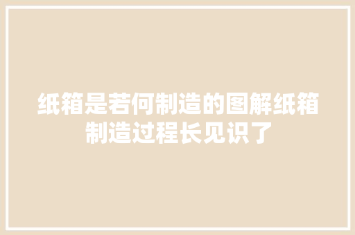 纸箱是若何制造的图解纸箱制造过程长见识了