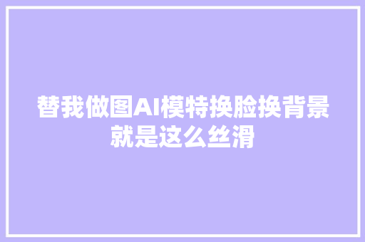 替我做图AI模特换脸换背景就是这么丝滑