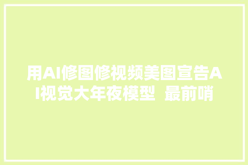 用AI修图修视频美图宣告AI视觉大年夜模型  最前哨