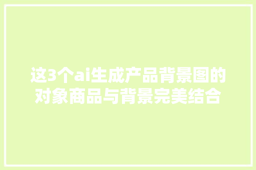 这3个ai生成产品背景图的对象商品与背景完美结合