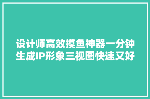 设计师高效摸鱼神器一分钟生成IP形象三视图快速又好看