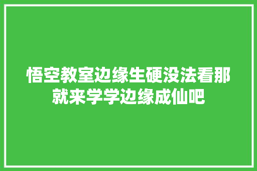 悟空教室边缘生硬没法看那就来学学边缘成仙吧