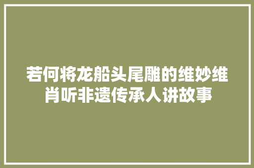 若何将龙船头尾雕的维妙维肖听非遗传承人讲故事