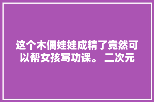 这个木偶娃娃成精了竟然可以帮女孩写功课。 二次元