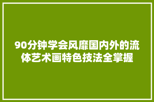 90分钟学会风靡国内外的流体艺术画特色技法全掌握