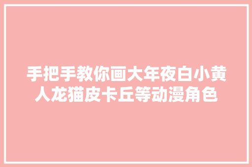 手把手教你画大年夜白小黄人龙猫皮卡丘等动漫角色