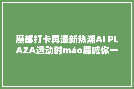 魔都打卡再添新热潮AI PLAZA运动时máo局喊你一路来