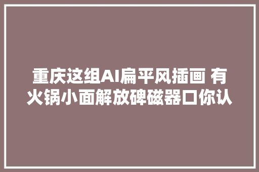 重庆这组AI扁平风插画 有火锅小面解放碑磁器口你认出来了么