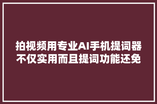 拍视频用专业AI手机提词器不仅实用而且提词功能还免费