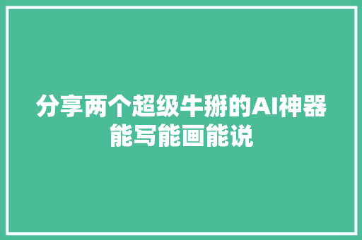 分享两个超级牛掰的AI神器能写能画能说