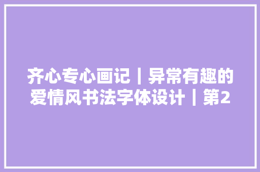 齐心专心画记｜异常有趣的爱情风书法字体设计｜第2篇