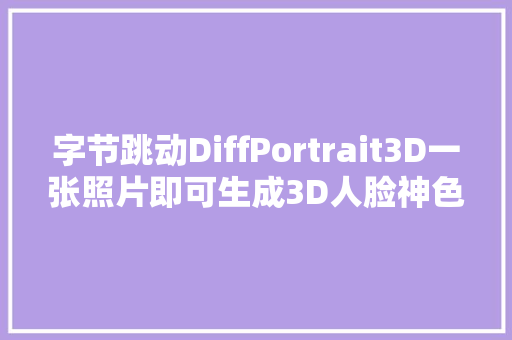 字节跳动DiffPortrait3D一张照片即可生成3D人脸神色