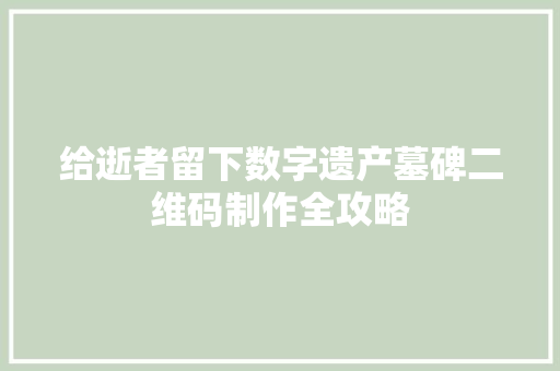 给逝者留下数字遗产墓碑二维码制作全攻略