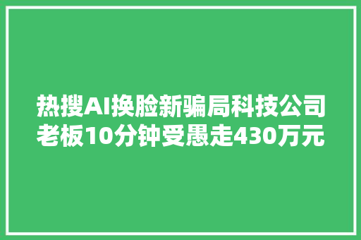 热搜AI换脸新骗局科技公司老板10分钟受愚走430万元