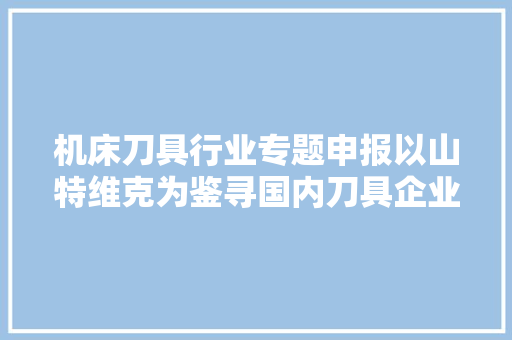 机床刀具行业专题申报以山特维克为鉴寻国内刀具企业高端之道