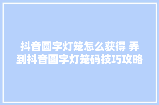 抖音圆字灯笼怎么获得 弄到抖音圆字灯笼码技巧攻略