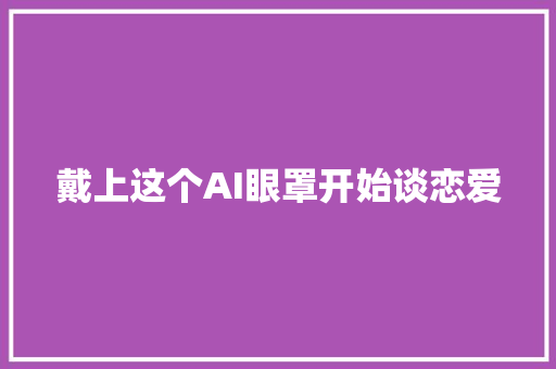 戴上这个AI眼罩开始谈恋爱