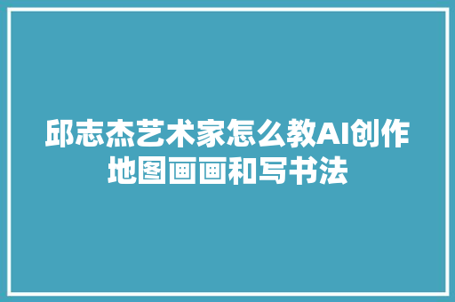 邱志杰艺术家怎么教AI创作地图画画和写书法