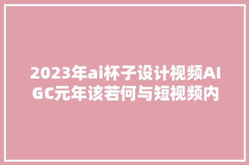 2023年ai杯子设计视频AIGC元年该若何与短视频内容创作结合