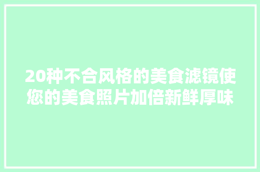 20种不合风格的美食滤镜使您的美食照片加倍新鲜厚味有质感