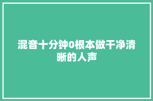 混音十分钟0根本做干净清晰的人声