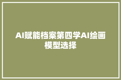 AI赋能档案第四学AI绘画模型选择