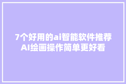 7个好用的ai智能软件推荐AI绘画操作简单更好看