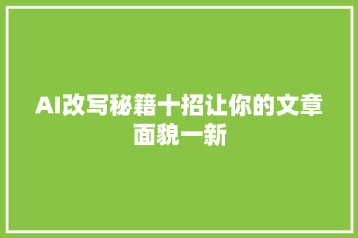 AI改写秘籍十招让你的文章面貌一新