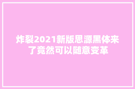 炸裂2021新版思源黑体来了竟然可以随意变革