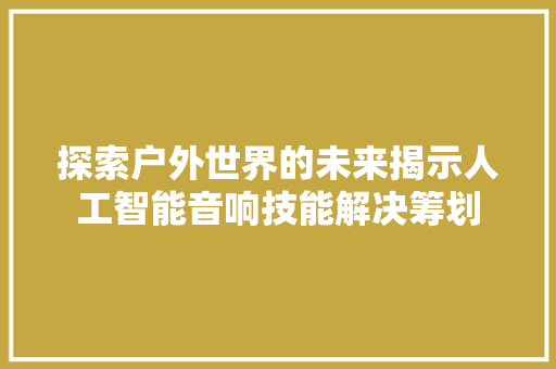 探索户外世界的未来揭示人工智能音响技能解决筹划