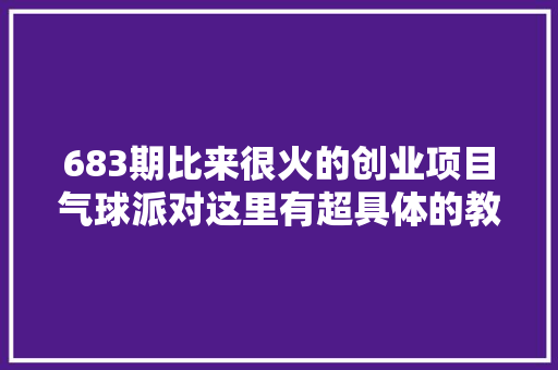 683期比来很火的创业项目气球派对这里有超具体的教程