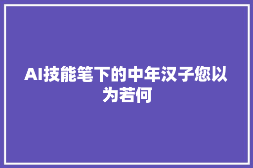 AI技能笔下的中年汉子您以为若何