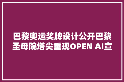 巴黎奥运奖牌设计公开巴黎圣母院塔尖重现OPEN AI宣告Sora